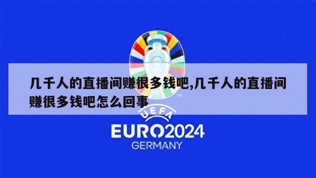 几千人的直播间赚很多钱吧,几千人的直播间赚很多钱吧怎么回事