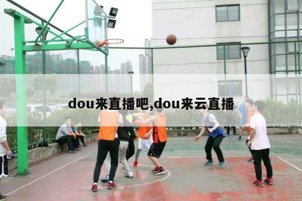 dou来直播吧,dou来云直播