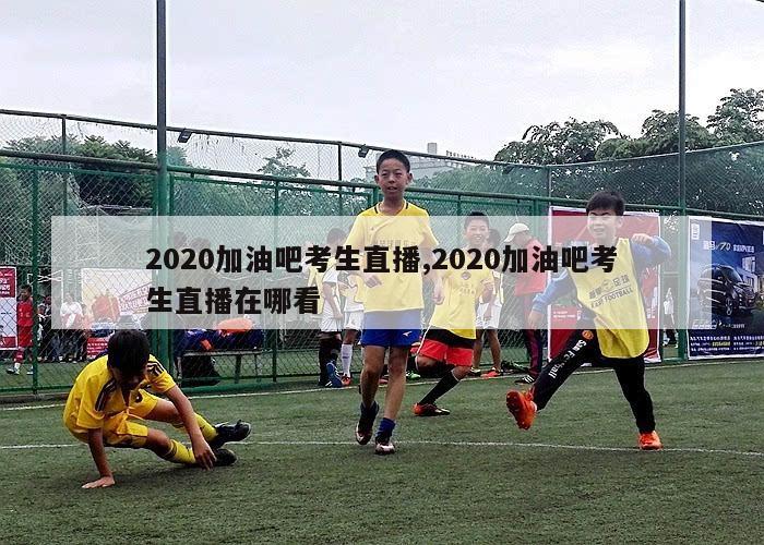 2020加油吧考生直播,2020加油吧考生直播在哪看