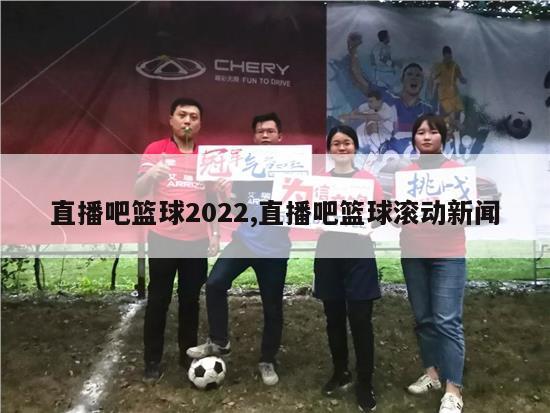 直播吧篮球2022,直播吧篮球滚动新闻